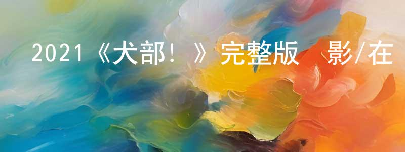 曹大華的網絡影視資源,2021《犬部！》完整版電影/在線觀看/百度云-美劇天堂